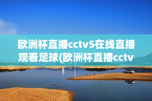 欧洲杯直播cctv5在线直播观看足球(欧洲杯直播cctv5在线直播观看足球欧洲杯)