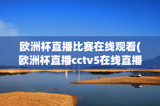 欧洲杯直播比赛在线观看(欧洲杯直播cctv5在线直播观看)