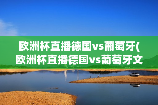 欧洲杯直播德国vs葡萄牙(欧洲杯直播德国vs葡萄牙文字直播)