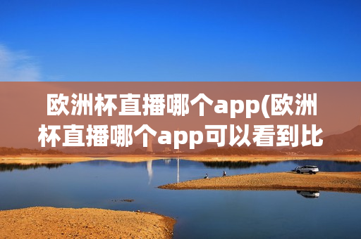 欧洲杯直播哪个app(欧洲杯直播哪个app可以看到比赛)