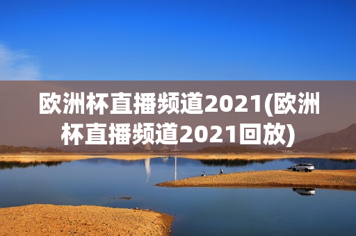 欧洲杯直播频道2021(欧洲杯直播频道2021回放)