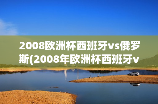 2008欧洲杯西班牙vs俄罗斯(2008年欧洲杯西班牙vs俄罗斯)