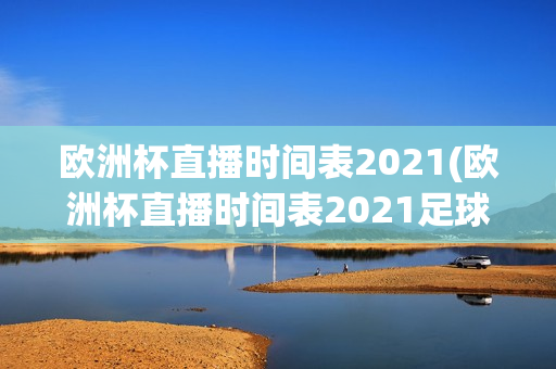 欧洲杯直播时间表2021(欧洲杯直播时间表2021足球几点结束)