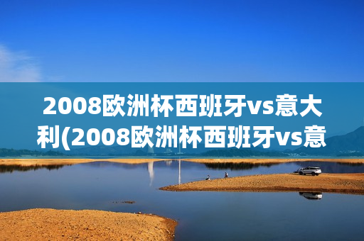 2008欧洲杯西班牙vs意大利(2008欧洲杯西班牙vs意大利集锦)