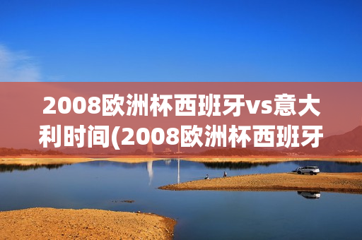 2008欧洲杯西班牙vs意大利时间(2008欧洲杯西班牙vs意大利时间表)