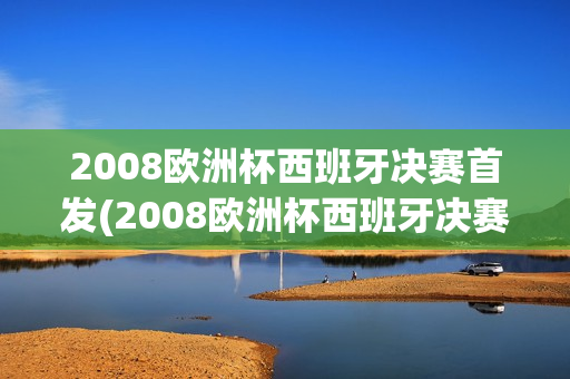 2008欧洲杯西班牙决赛首发(2008欧洲杯西班牙决赛首发阵容)