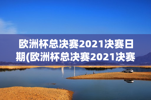 欧洲杯总决赛2021决赛日期(欧洲杯总决赛2021决赛日期是多少)