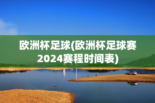 欧洲杯足球(欧洲杯足球赛2024赛程时间表)