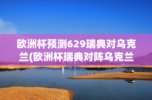 欧洲杯预测629瑞典对乌克兰(欧洲杯瑞典对阵乌克兰)