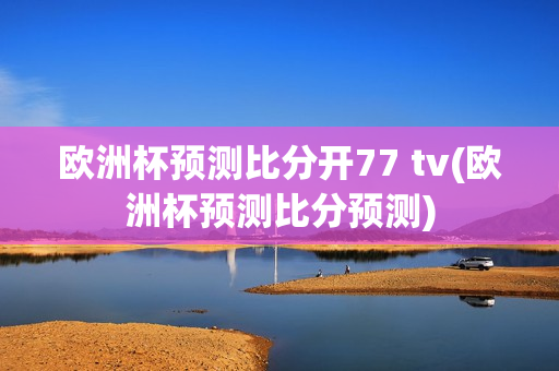 欧洲杯预测比分开77 tv(欧洲杯预测比分预测)