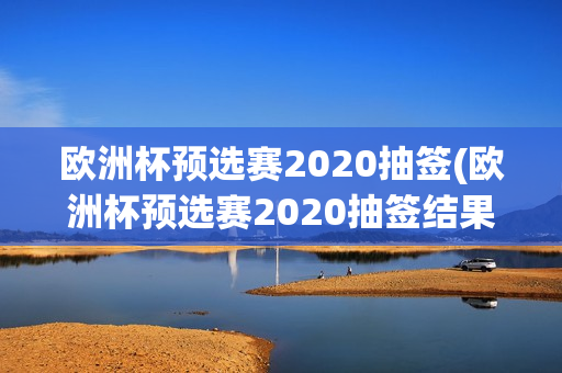 欧洲杯预选赛2020抽签(欧洲杯预选赛2020抽签结果)