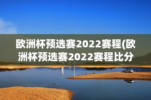 欧洲杯预选赛2022赛程(欧洲杯预选赛2022赛程比分)