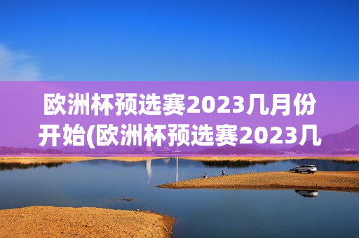 欧洲杯预选赛2023几月份开始(欧洲杯预选赛2023几月份开始比赛)