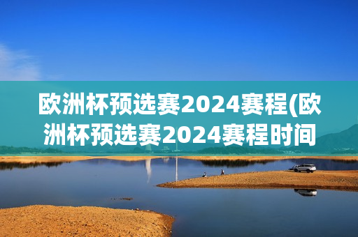 欧洲杯预选赛2024赛程(欧洲杯预选赛2024赛程时间表格)