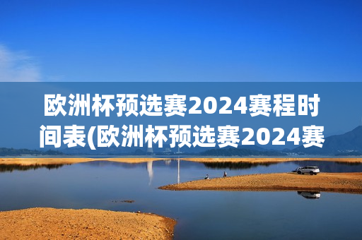 欧洲杯预选赛2024赛程时间表(欧洲杯预选赛2024赛程时间表格)