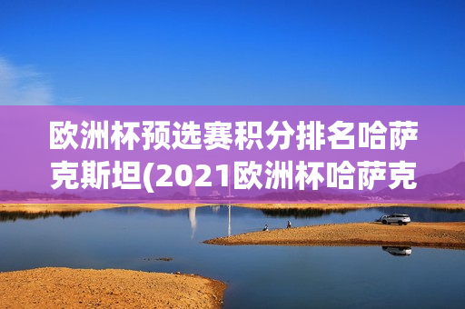 欧洲杯预选赛积分排名哈萨克斯坦(2021欧洲杯哈萨克斯坦)