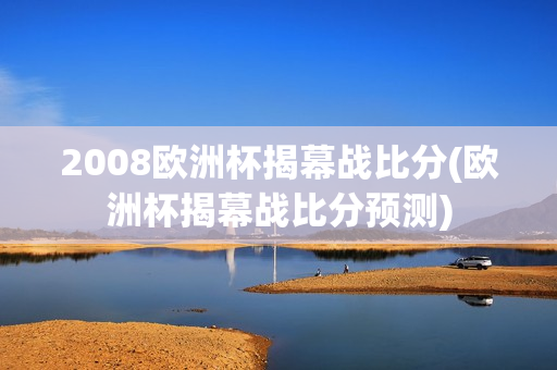 2008欧洲杯揭幕战比分(欧洲杯揭幕战比分预测)