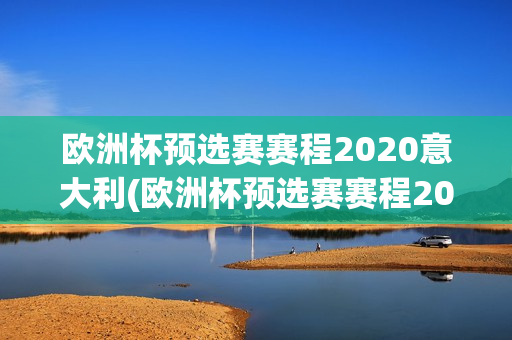 欧洲杯预选赛赛程2020意大利(欧洲杯预选赛赛程2020意大利队)