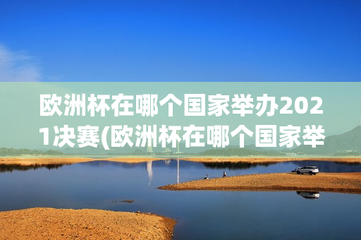 欧洲杯在哪个国家举办2021决赛(欧洲杯在哪个国家举办2021决赛了)