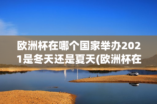 欧洲杯在哪个国家举办2021是冬天还是夏天(欧洲杯在哪个国家举办2021是冬天还是夏天)