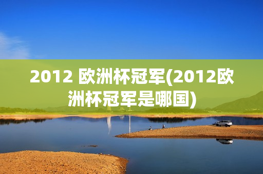 2012 欧洲杯冠军(2012欧洲杯冠军是哪国)