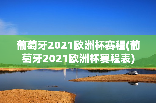 葡萄牙2021欧洲杯赛程(葡萄牙2021欧洲杯赛程表)