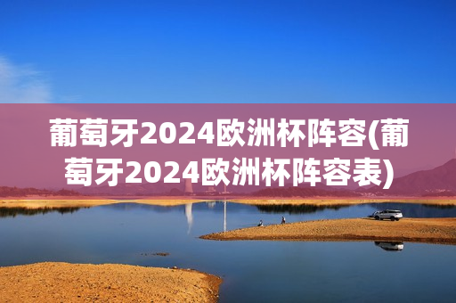 葡萄牙2024欧洲杯阵容(葡萄牙2024欧洲杯阵容表)