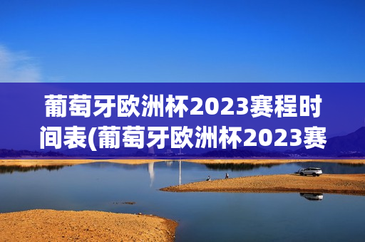 葡萄牙欧洲杯2023赛程时间表(葡萄牙欧洲杯2023赛程时间表格)