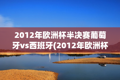 2012年欧洲杯半决赛葡萄牙vs西班牙(2012年欧洲杯半决赛葡萄牙vs西班牙比分)