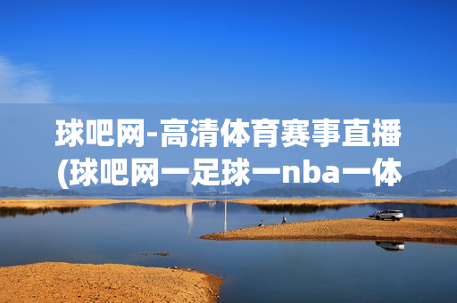 球吧网-高清体育赛事直播(球吧网一足球一nba一体育直播一全面的直播网)