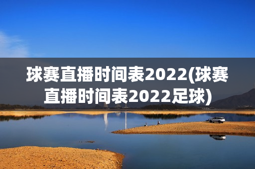 球赛直播时间表2022(球赛直播时间表2022足球)