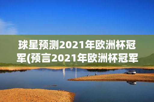 球星预测2021年欧洲杯冠军(预言2021年欧洲杯冠军)