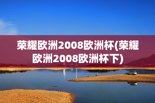 荣耀欧洲2008欧洲杯(荣耀欧洲2008欧洲杯下)