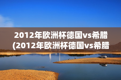 2012年欧洲杯德国vs希腊(2012年欧洲杯德国vs希腊全场录像回放)