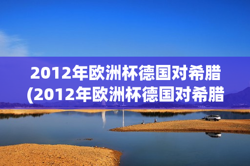 2012年欧洲杯德国对希腊(2012年欧洲杯德国对希腊比分)