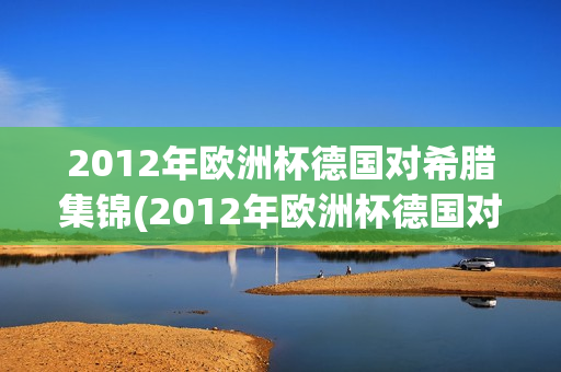 2012年欧洲杯德国对希腊集锦(2012年欧洲杯德国对希腊集锦回放)