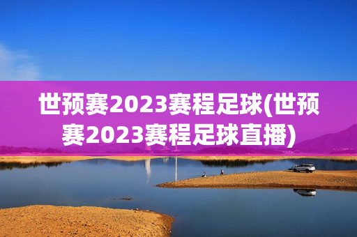 世预赛2023赛程足球(世预赛2023赛程足球直播)