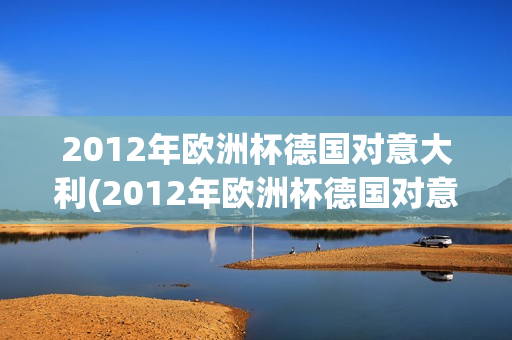 2012年欧洲杯德国对意大利(2012年欧洲杯德国对意大利比分)