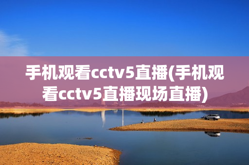 手机观看cctv5直播(手机观看cctv5直播现场直播)