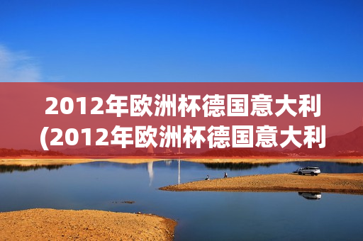 2012年欧洲杯德国意大利(2012年欧洲杯德国意大利半决赛)