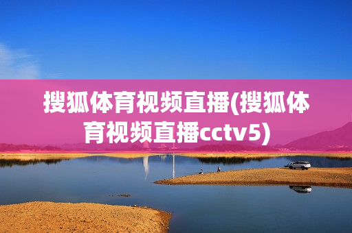 搜狐体育视频直播(搜狐体育视频直播cctv5)