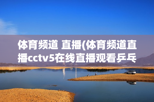 体育频道 直播(体育频道直播cctv5在线直播观看乒乓球)