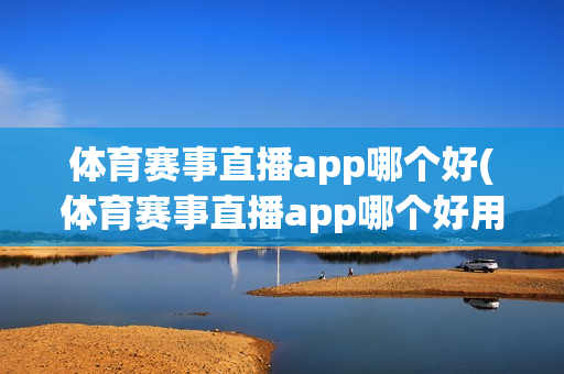 体育赛事直播app哪个好(体育赛事直播app哪个好用)