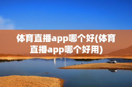 体育直播app哪个好(体育直播app哪个好用)