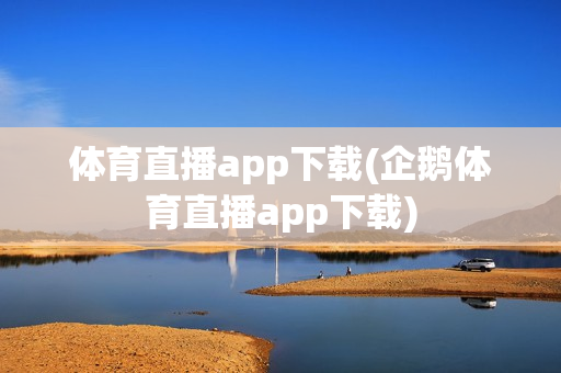 体育直播app下载(企鹅体育直播app下载)