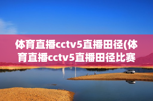 体育直播cctv5直播田径(体育直播cctv5直播田径比赛)