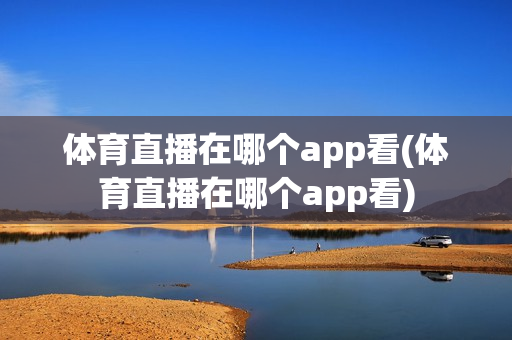 体育直播在哪个app看(体育直播在哪个app看)