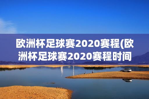 欧洲杯足球赛2020赛程(欧洲杯足球赛2020赛程时间表)