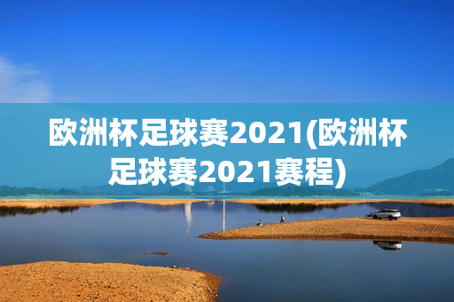 欧洲杯足球赛2021(欧洲杯足球赛2021赛程)