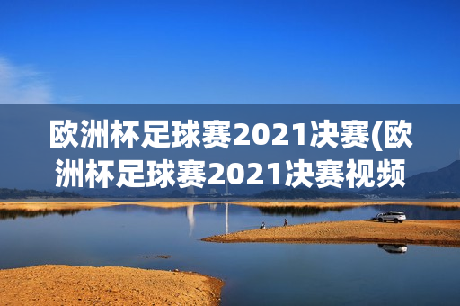 欧洲杯足球赛2021决赛(欧洲杯足球赛2021决赛视频)